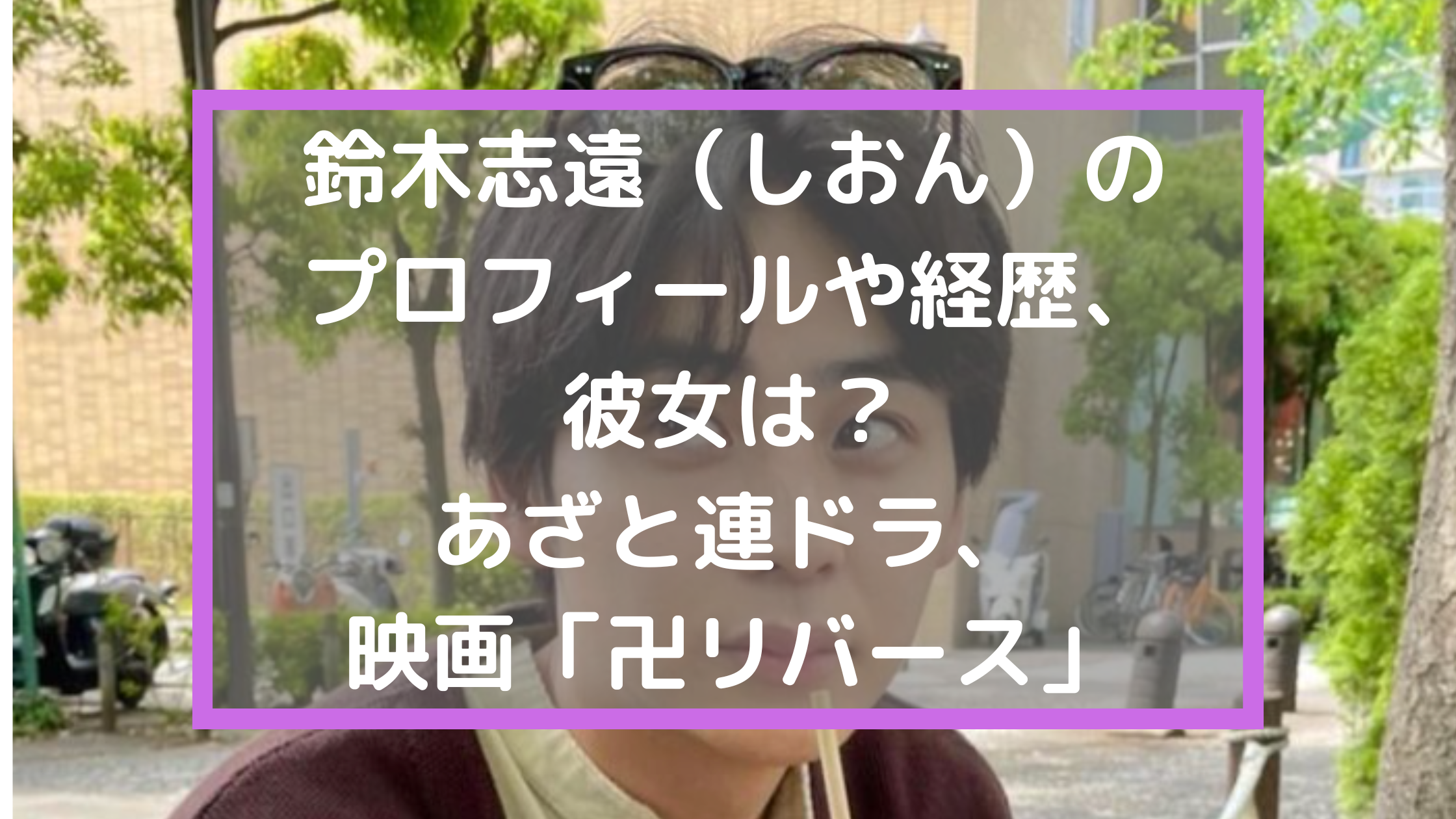 鈴木志遠（しおん）のプロフィールや経歴、彼女は？あざと連ドラ、映画「卍リバース」