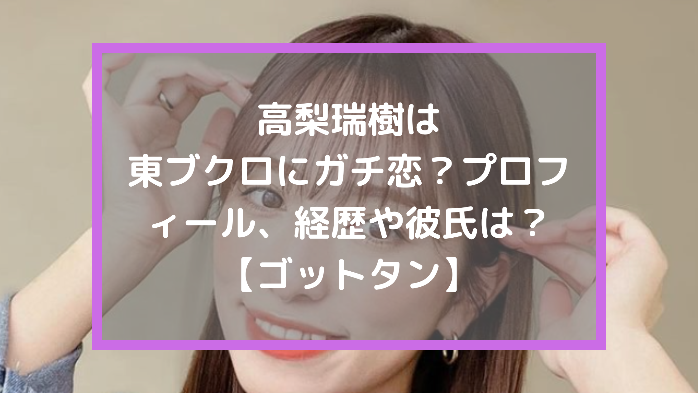 高梨瑞樹は東ブクロにガチ恋？プロフィール、経歴や彼氏は？【ゴットタン】